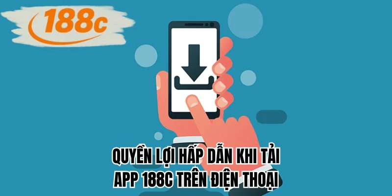 Quyền lợi hấp dẫn khi tải app 188C trên điện thoại